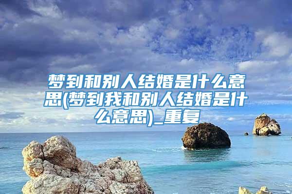 梦到和别人结婚是什么意思(梦到我和别人结婚是什么意思)_重复