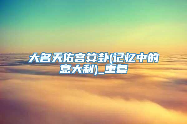 大名天佑宫算卦(记忆中的意大利)_重复