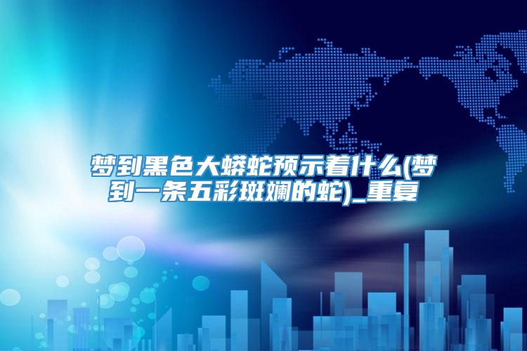 梦到黑色大蟒蛇预示着什么(梦到一条五彩斑斓的蛇)_重复