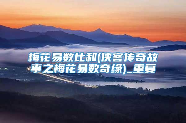 梅花易数比和(侠客传奇故事之梅花易数奇缘)_重复