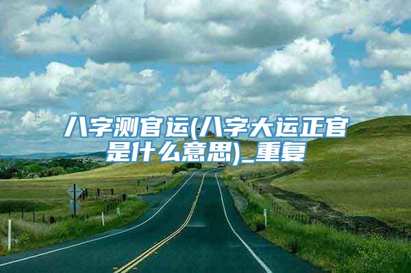 八字测官运(八字大运正官是什么意思)_重复