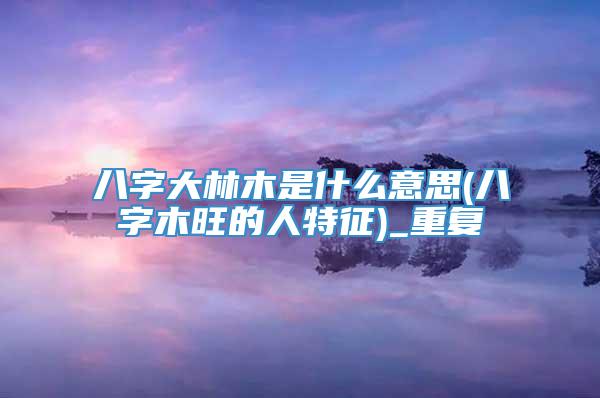 八字大林木是什么意思(八字木旺的人特征)_重复
