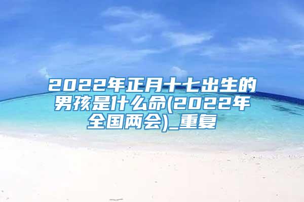 2022年正月十七出生的男孩是什么命(2022年全国两会)_重复