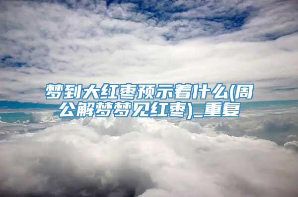 梦到大红枣预示着什么(周公解梦梦见红枣)_重复