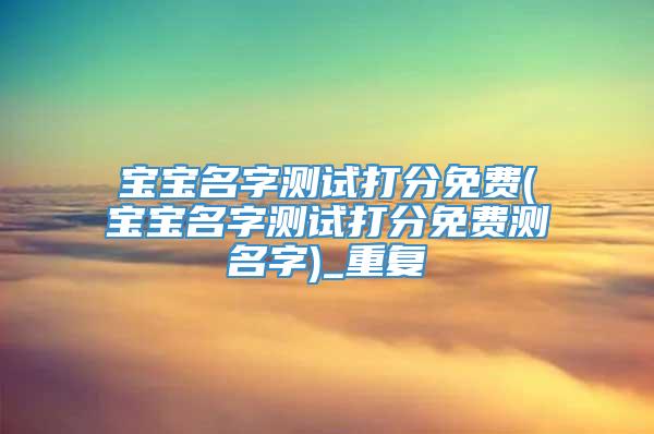 宝宝名字测试打分免费(宝宝名字测试打分免费测名字)_重复