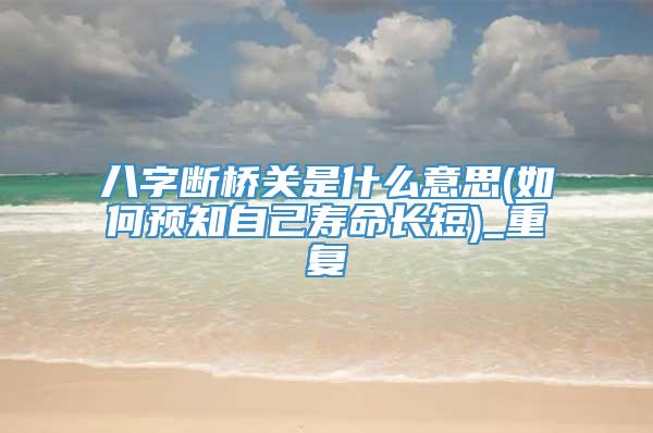 八字断桥关是什么意思(如何预知自己寿命长短)_重复