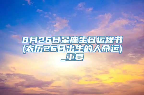 8月26日星座生日运程书(农历26日出生的人命运)_重复