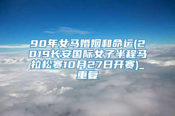 90年女马婚姻和命运(2019长安国际女子半程马拉松赛10月27日开赛)_重复