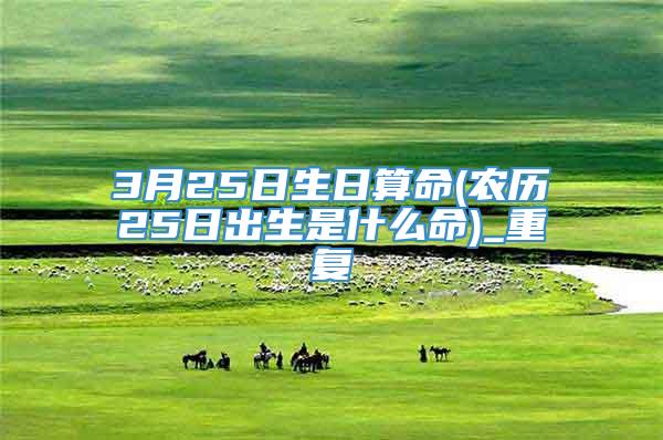 3月25日生日算命(农历25日出生是什么命)_重复