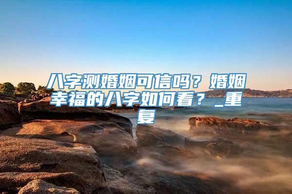 八字测婚姻可信吗？婚姻幸福的八字如何看？_重复