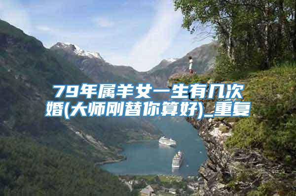 79年属羊女一生有几次婚(大师刚替你算好)_重复