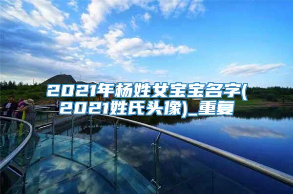 2021年杨姓女宝宝名字(2021姓氏头像)_重复