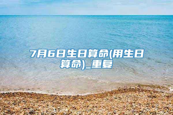 7月6日生日算命(用生日算命)_重复