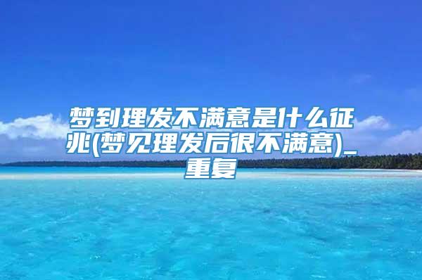 梦到理发不满意是什么征兆(梦见理发后很不满意)_重复