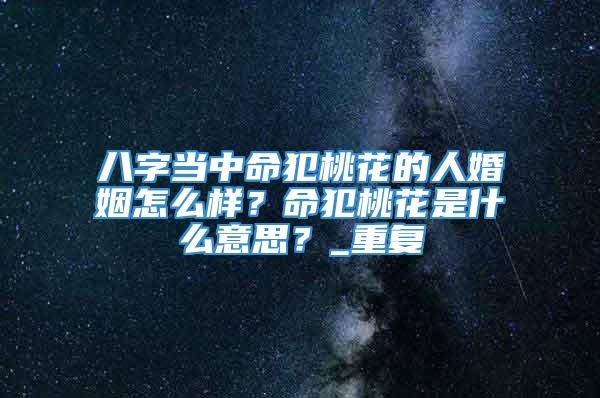 八字当中命犯桃花的人婚姻怎么样？命犯桃花是什么意思？_重复