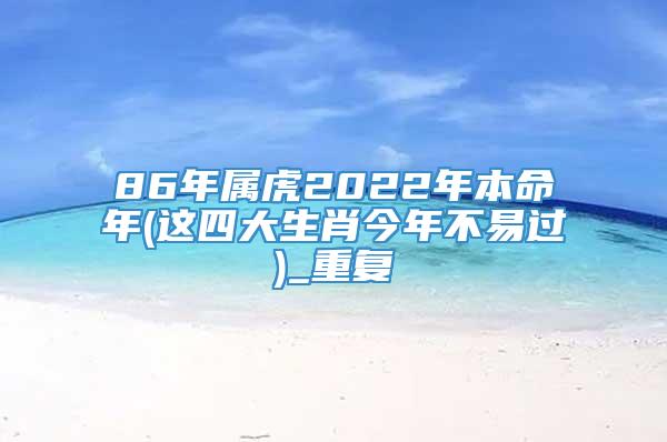 86年属虎2022年本命年(这四大生肖今年不易过)_重复