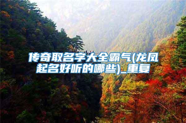 传奇取名字大全霸气(龙凤起名好听的哪些)_重复