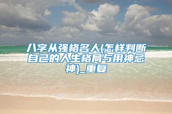 八字从强格名人(怎样判断自己的人生格局与用神忌神)_重复