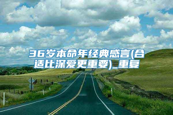 36岁本命年经典感言(合适比深爱更重要)_重复