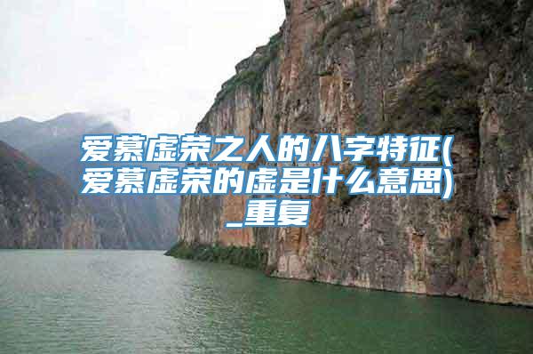 爱慕虚荣之人的八字特征(爱慕虚荣的虚是什么意思)_重复