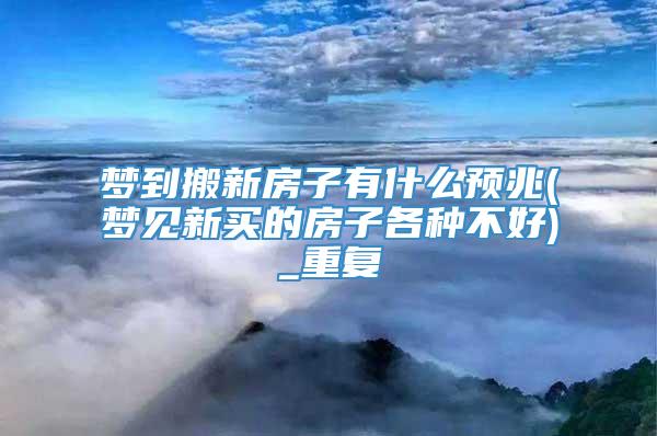 梦到搬新房子有什么预兆(梦见新买的房子各种不好)_重复