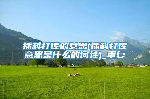 插科打诨的意思(插科打诨意思是什么的词性)_重复
