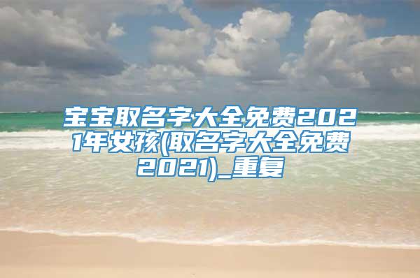 宝宝取名字大全免费2021年女孩(取名字大全免费2021)_重复