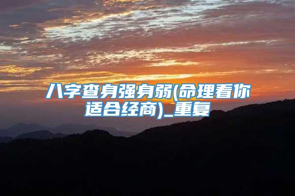 八字查身强身弱(命理看你适合经商)_重复