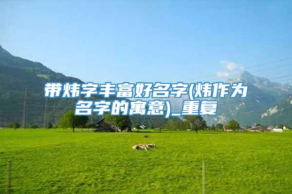 带炜字丰富好名字(炜作为名字的寓意)_重复