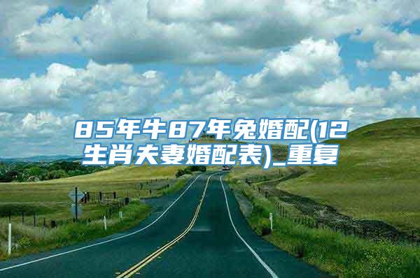 85年牛87年兔婚配(12生肖夫妻婚配表)_重复