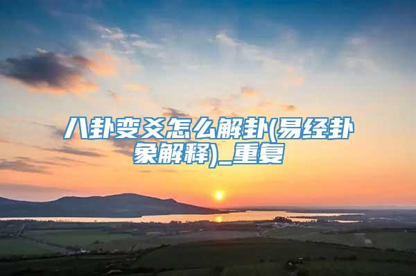 八卦变爻怎么解卦(易经卦象解释)_重复
