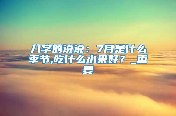 八字的说说：7月是什么季节,吃什么水果好？_重复