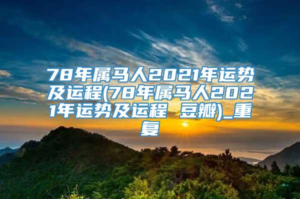 78年属马人2021年运势及运程(78年属马人2021年运势及运程 豆瓣)_重复