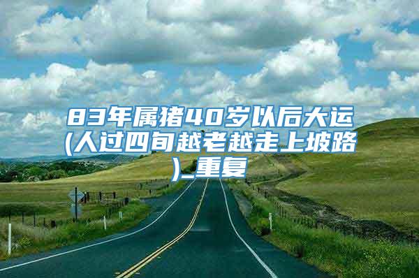 83年属猪40岁以后大运(人过四旬越老越走上坡路)_重复