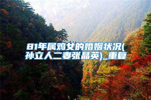 81年属鸡女的婚姻状况(孙立人二妻张晶英)_重复