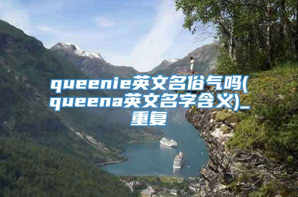 queenie英文名俗气吗(queena英文名字含义)_重复