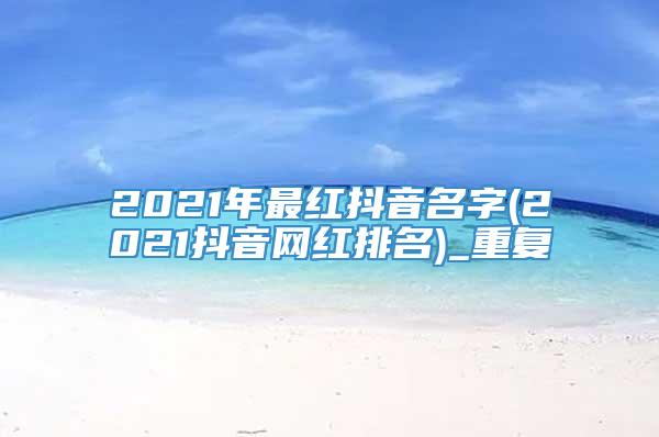 2021年最红抖音名字(2021抖音网红排名)_重复