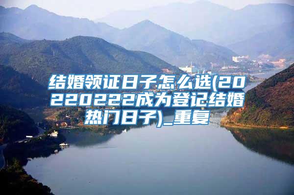 结婚领证日子怎么选(20220222成为登记结婚热门日子)_重复