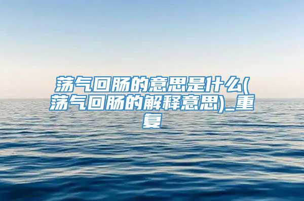 荡气回肠的意思是什么(荡气回肠的解释意思)_重复