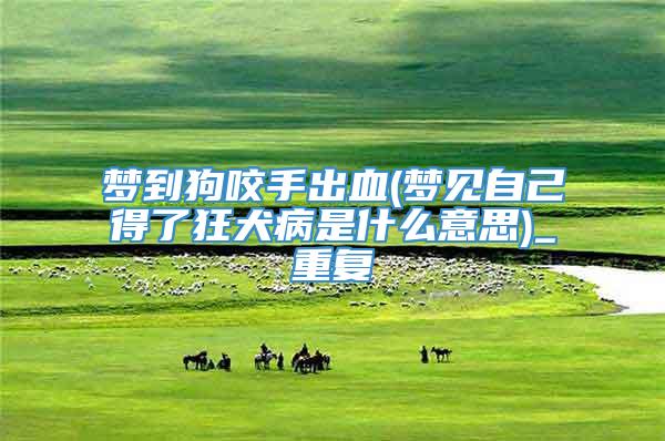 梦到狗咬手出血(梦见自己得了狂犬病是什么意思)_重复