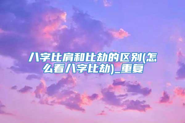 八字比肩和比劫的区别(怎么看八字比劫)_重复