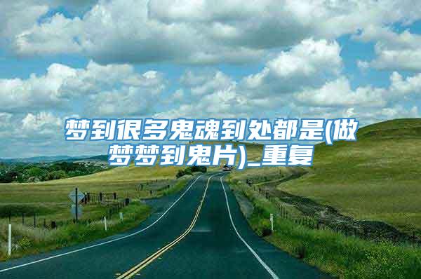 梦到很多鬼魂到处都是(做梦梦到鬼片)_重复
