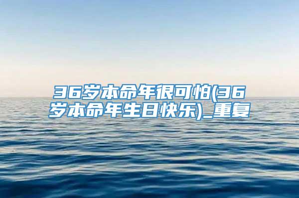 36岁本命年很可怕(36岁本命年生日快乐)_重复