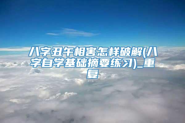 八字丑午相害怎样破解(八字自学基础摘要练习)_重复