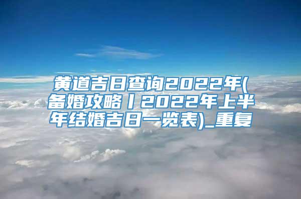 黄道吉日查询2022年(备婚攻略丨2022年上半年结婚吉日一览表)_重复