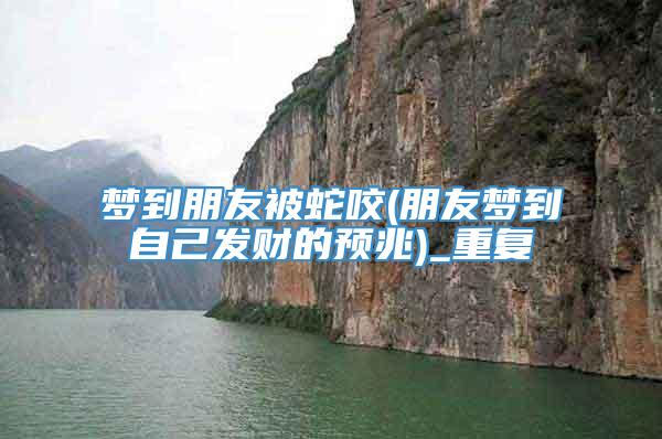 梦到朋友被蛇咬(朋友梦到自己发财的预兆)_重复