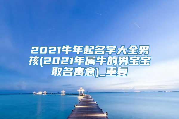 2021牛年起名字大全男孩(2021年属牛的男宝宝取名寓意)_重复