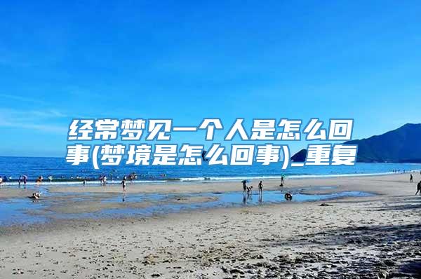 经常梦见一个人是怎么回事(梦境是怎么回事)_重复