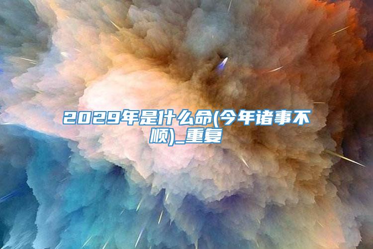 2029年是什么命(今年诸事不顺)_重复