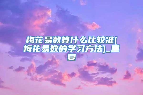 梅花易数算什么比较准(梅花易数的学习方法)_重复